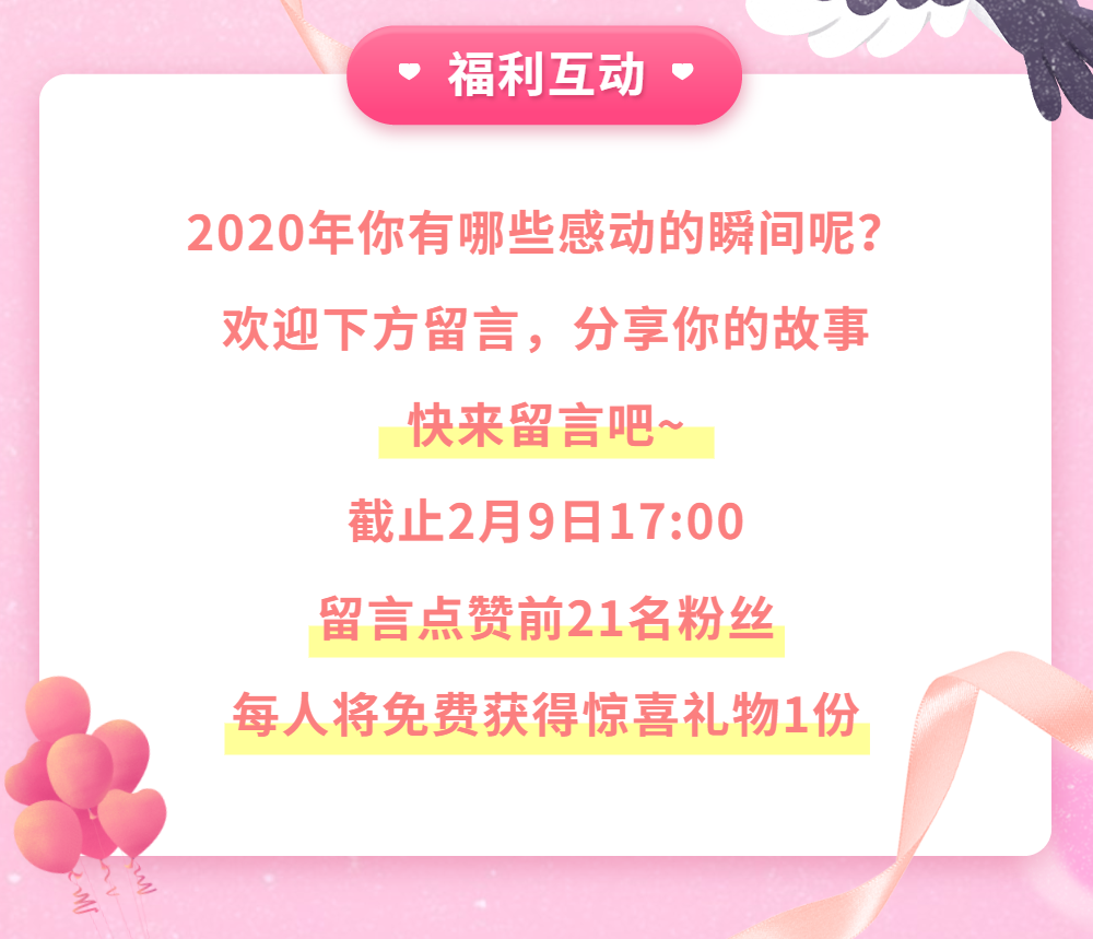 
2020年你有哪些感动的瞬间呢？ 欢迎下方留言，分享你的故事。快来留言吧~，截止2月9日17:00 留言点赞前21名粉丝，每人将免费获得惊喜礼物1份